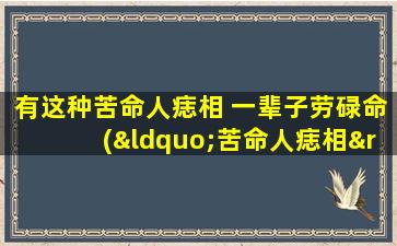 有这种苦命人痣相 一辈子劳碌命(“苦命人痣相”揭示出一生命运？劳累困扰恒久难解！)